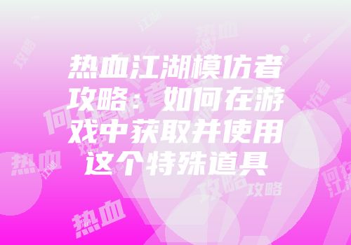 热血江湖模仿者攻略：如何在游戏中获取并使用这个特殊道具