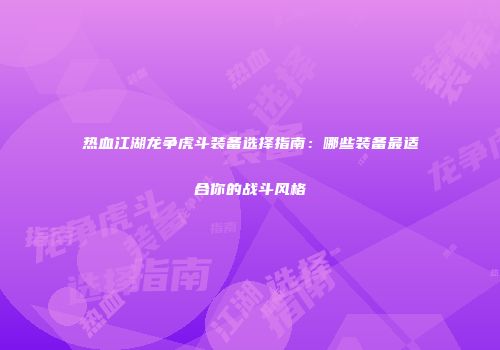 热血江湖龙争虎斗装备选择指南：哪些装备最适合你的战斗风格