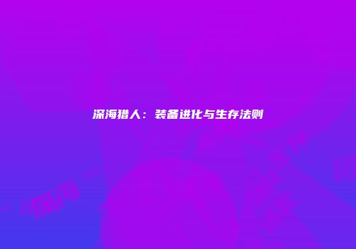 深海猎人：装备进化与生存法则