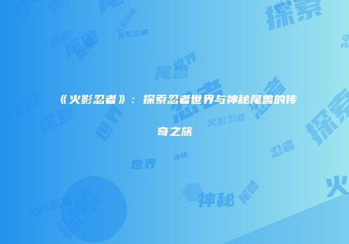 《火影忍者》：探索忍者世界与神秘尾兽的传奇之旅