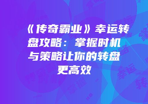 《传奇霸业》幸运转盘攻略：掌握时机与策略让你的转盘更高效