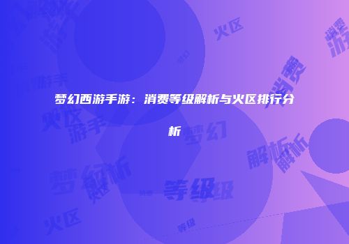 梦幻西游手游：消费等级解析与火区排行分析
