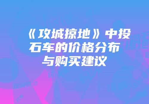 《攻城掠地》中投石车的价格分布与购买建议