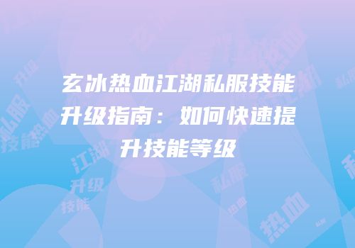 玄冰热血江湖私服技能升级指南：如何快速提升技能等级