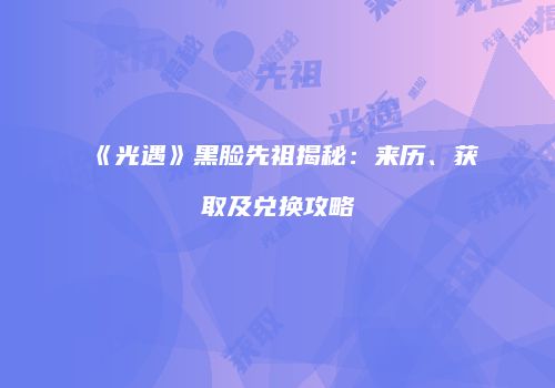 《光遇》黑脸先祖揭秘：来历、获取及兑换攻略