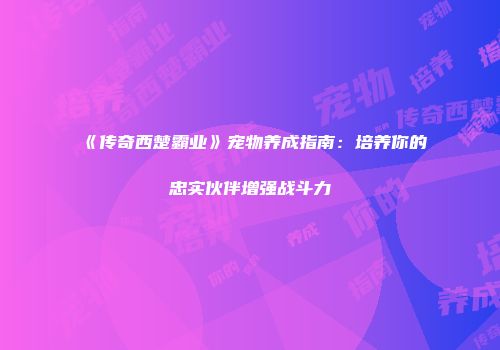 《传奇西楚霸业》宠物养成指南:培养你的忠实伙伴增强战斗力