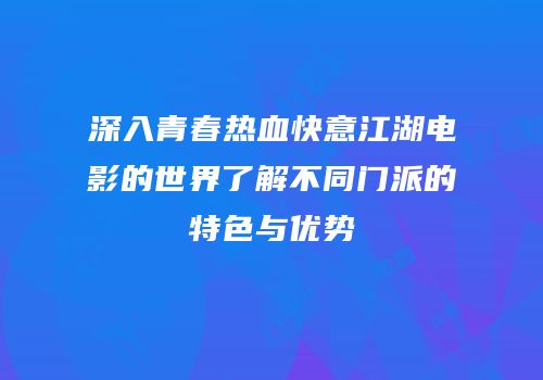 深入青春热血快意江湖电影的世界了解不同门派的特色与优势