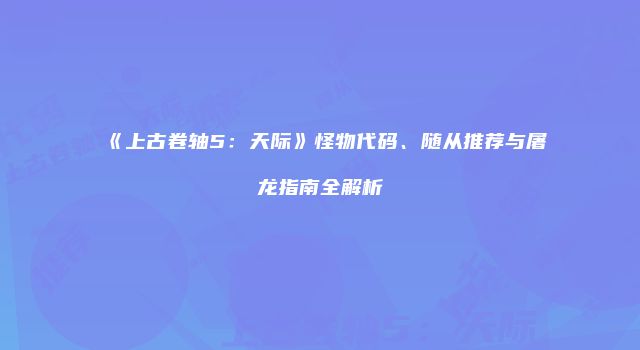 《上古卷轴5：天际》怪物代码、随从推荐与屠龙指南全解析