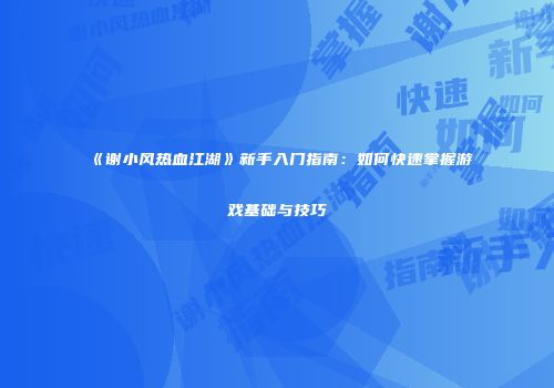 《谢小风热血江湖》新手入门指南：如何快速掌握游戏基础与技巧