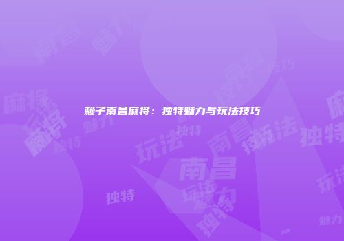 赖子南昌麻将：独特魅力与玩法技巧