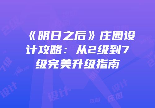 《明日之后》庄园设计攻略：从2级到7级完美升级指南