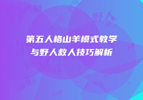 第五人格山羊模式教学与野人救人技巧解析