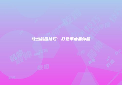 吃鸡截图技巧：打造年度最帅照
