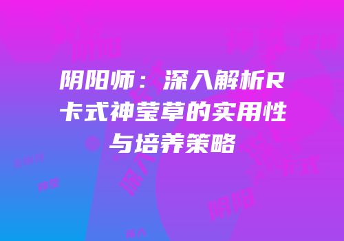 阴阳师：深入解析R卡式神莹草的实用性与培养策略