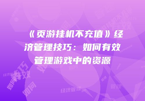 《页游挂机不充值》经济管理技巧：如何有效管理游戏中的资源
