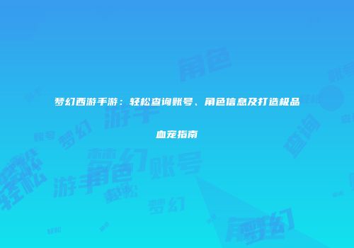 梦幻西游手游：轻松查询账号、角色信息及打造极品血宠指南