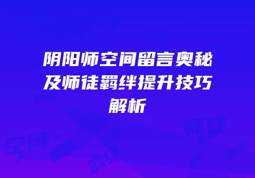 阴阳师空间留言奥秘及师徒羁绊提升技巧解析