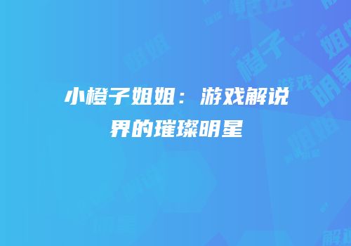 小橙子姐姐：游戏解说界的璀璨明星