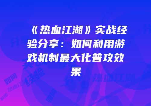 《热血江湖》实战经验分享：如何利用游戏机制最大化普攻效果