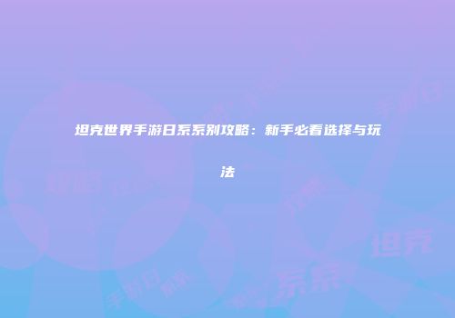 坦克世界手游日系系别攻略：新手必看选择与玩法