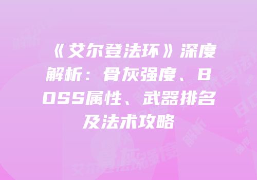 《艾尔登法环》深度解析：骨灰强度、BOSS属性、武器排名及法术攻略