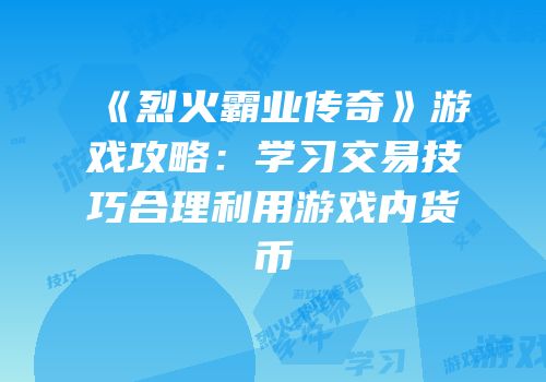 《烈火霸业传奇》游戏攻略：学习交易技巧合理利用游戏内货币