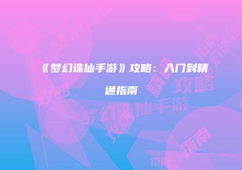 《梦幻诛仙手游》攻略：入门到精通指南