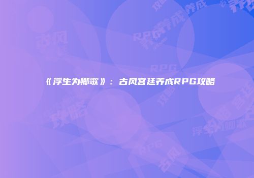 《浮生为卿歌》：古风宫廷养成RPG攻略