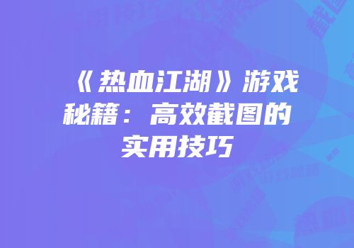 《热血江湖》游戏秘籍:高效截图的实用技巧