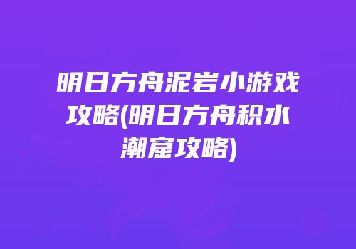 明日方舟泥岩小游戏攻略(明日方舟积水潮窟攻略)