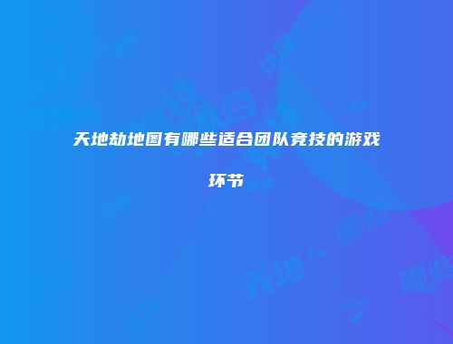 天地劫地图有哪些适合团队竞技的游戏环节