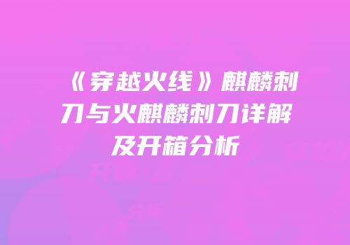 《穿越火线》麒麟刺刀与火麒麟刺刀详解及开箱分析