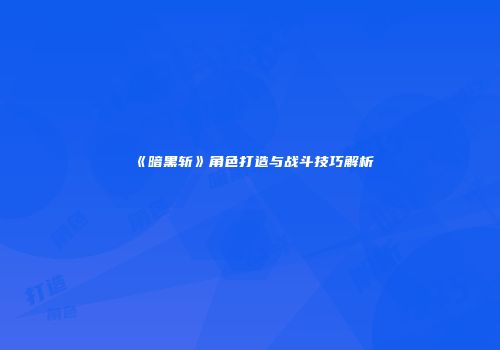 《暗黑斩》角色打造与战斗技巧解析