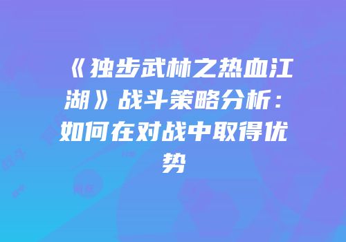 《独步武林之热血江湖》战斗策略分析:如何在对战中取得优势
