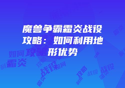 魔兽争霸霜炎战役攻略：如何利用地形优势