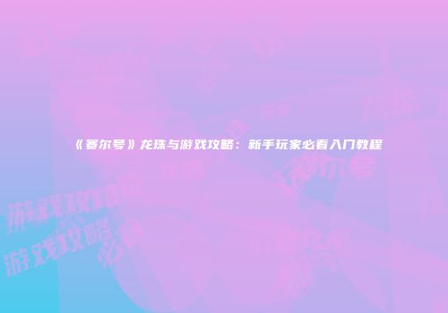 《赛尔号》龙珠与游戏攻略：新手玩家必看入门教程