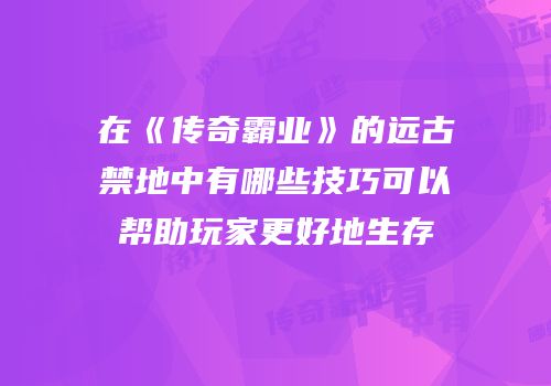 在《传奇霸业》的远古禁地中有哪些技巧可以帮助玩家更好地生存