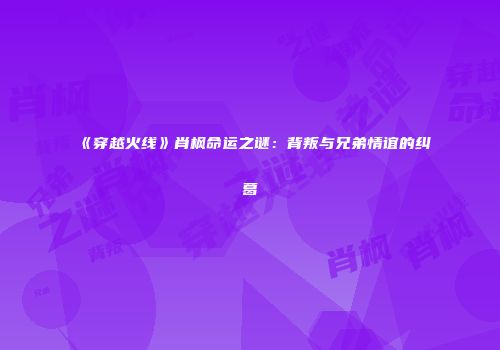 《穿越火线》肖枫命运之谜：背叛与兄弟情谊的纠葛