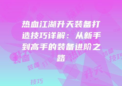 热血江湖升天装备打造技巧详解:从新手到高手的装备进阶之路