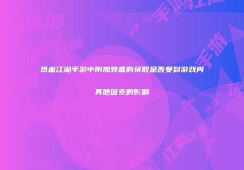 热血江湖手游中附加装备的获取是否受到游戏内其他因素的影响