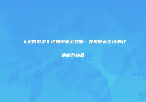 《龙符页游》地图探索全攻略：发现隐藏区域与收集稀有物品