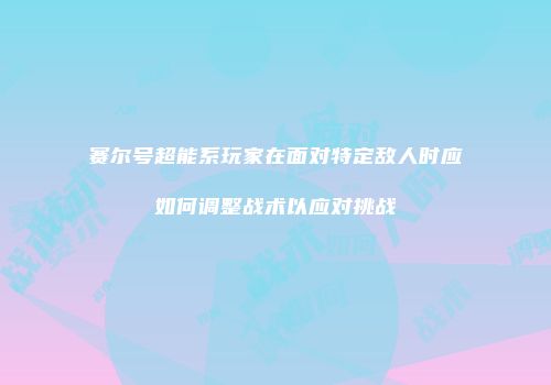 赛尔号超能系玩家在面对特定敌人时应如何调整战术以应对挑战