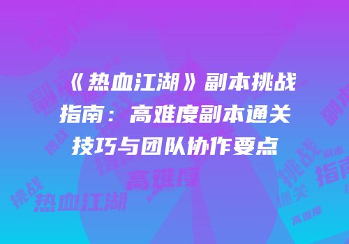 《热血江湖》副本挑战指南:高难度副本通关技巧与团队协作要点