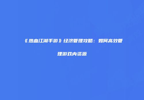 《热血江湖手游》经济管理攻略：如何高效管理游戏内资源