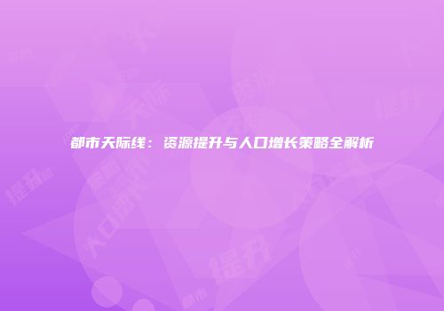 都市天际线：资源提升与人口增长策略全解析