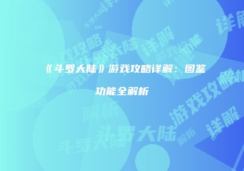 《斗罗大陆》游戏攻略详解：图鉴功能全解析