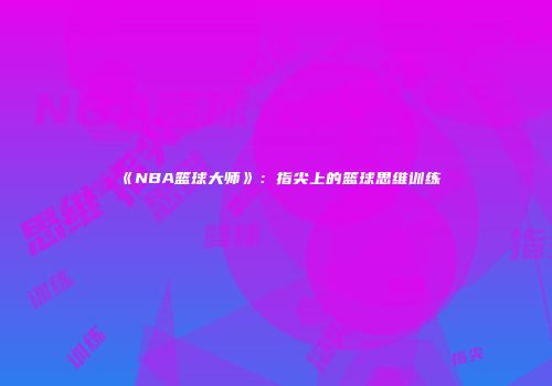 《NBA篮球大师》：指尖上的篮球思维训练