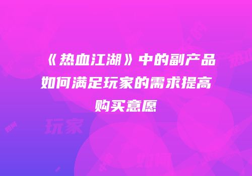 《热血江湖》中的副产品如何满足玩家的需求提高购买意愿