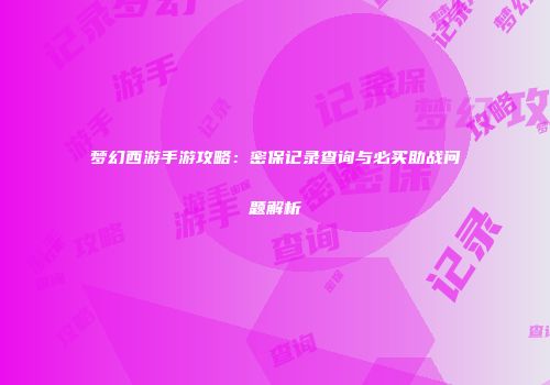 梦幻西游手游攻略：密保记录查询与必买助战问题解析