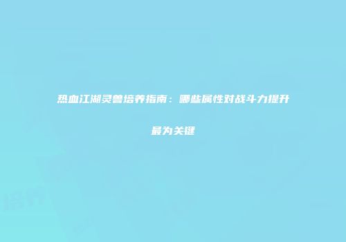 热血江湖灵兽培养指南：哪些属性对战斗力提升最为关键